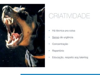 CRIATIVIDADE
•   Há técnica pra coisa

•   Senso de urgência

•   Concentração

•   Repertório

•   Educação, respeito aos talentos
 