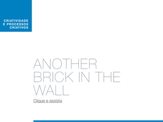 C RIAT I V I D AD E
E PRO C E S S O S
    C RIAT IV O S




                      ANOTHER
                      BRICK IN THE
                      WALL
                      Clique e assista
 