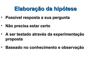 Elaboração da hipótese
• Possível resposta a sua pergunta

• Não precisa estar certo

• A ser testado através da experimentação
  proposta

• Baseado no conhecimento e observação
 