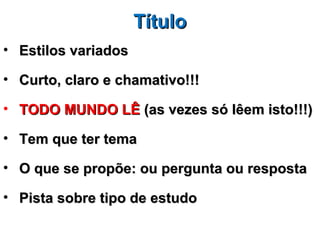 Título
• Estilos variados

• Curto, claro e chamativo!!!

• TODO MUNDO LÊ (as vezes só lêem isto!!!)

• Tem que ter tema

• O que se propõe: ou pergunta ou resposta

• Pista sobre tipo de estudo
 