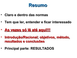 Resumo
• Claro e dentro das normas

• Tem que ler, entender e ficar interessado

• As vezes só lê até aqui!!!
• Introdução/Racional; objetivos, método,
  resultados e conclusões

• Principal parte: RESULTADOS
 