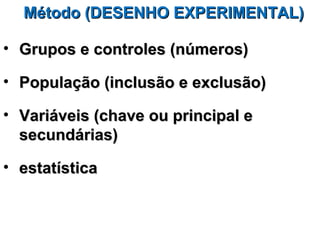 Método (DESENHO EXPERIMENTAL)

• Grupos e controles (números)

• População (inclusão e exclusão)

• Variáveis (chave ou principal e
  secundárias)

• estatística
 