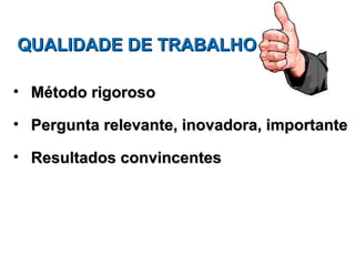 QUALIDADE DE TRABALHO

• Método rigoroso

• Pergunta relevante, inovadora, importante

• Resultados convincentes
 