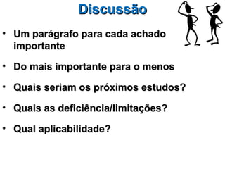 Discussão
• Um parágrafo para cada achado
  importante

• Do mais importante para o menos

• Quais seriam os próximos estudos?

• Quais as deficiência/limitações?

• Qual aplicabilidade?
 