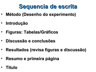 Sequencia de escrita
• Método (Desenho do experimento)

• Introdução

• Figuras: Tabelas/Gráficos

• Discussão e conclusões

• Resultados (revisa figuras e discussão)

• Resumo e primeira página

• Título
 