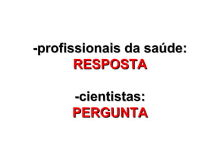 -profissionais da saúde:
       RESPOSTA

      -cientistas:
      PERGUNTA
 