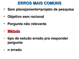 ERROS MAIS COMUNS
• Sem planejamento=projeto de pesquisa

• Objetivo sem racional

• Pergunta não relevante

• Método

- tipo de estudo errado pra responder
  pergunta

- n errado
 