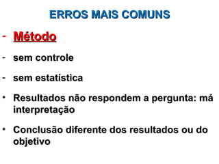 ERROS MAIS COMUNS
- Método
- sem controle

- sem estatística

• Resultados não respondem a pergunta: má
  interpretação

• Conclusão diferente dos resultados ou do
  objetivo
 