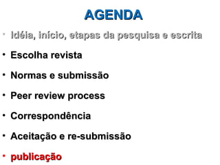 AGENDA
• Idéia, início, etapas da pesquisa e escrita

• Escolha revista

• Normas e submissão

• Peer review process

• Correspondência

• Aceitação e re-submissão

• publicação
 