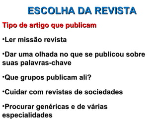ESCOLHA DA REVISTA
Tipo de artigo que publicam

•Ler missão revista

•Dar uma olhada no que se publicou sobre
suas palavras-chave

•Que grupos publicam ali?

•Cuidar com revistas de sociedades

•Procurar genéricas e de várias
especialidades
 