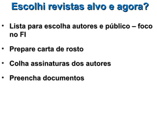 Escolhi revistas alvo e agora?
• Lista para escolha autores e público – foco
  no FI

• Prepare carta de rosto

• Colha assinaturas dos autores

• Preencha documentos
 