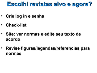 Escolhi revistas alvo e agora?
• Crie log in e senha

• Check-list

• Site: ver normas e edite seu texto de
  acordo

• Revise figuras/legendas/referencias para
  normas
 