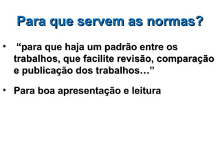 Para que servem as normas?
•    “para que haja um padrão entre os
    trabalhos, que facilite revisão, comparação
    e publicação dos trabalhos…”

• Para boa apresentação e leitura
 