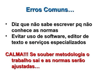 Erros Comuns…

• Diz que não sabe escrever pq não
  conhece as normas
• Evitar uso de software, editor de
  texto e serviços especializados

CALMA!!! Se souber metodologia o
  trabalho sai e as normas serão
  ajustadas…
 