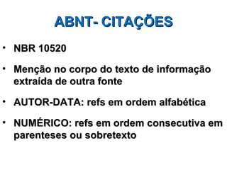 ABNT- CITAÇÕES
• NBR 10520

• Menção no corpo do texto de informação
  extraída de outra fonte

• AUTOR-DATA: refs em ordem alfabética

• NUMÉRICO: refs em ordem consecutiva em
  parenteses ou sobretexto
 