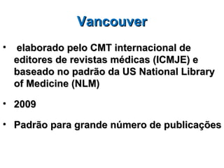 Vancouver
•   elaborado pelo CMT internacional de
    editores de revistas médicas (ICMJE) e
    baseado no padrão da US National Library
    of Medicine (NLM)

• 2009

• Padrão para grande número de publicações
 