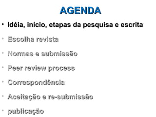 AGENDA
• Idéia, início, etapas da pesquisa e escrita

• Escolha revista

• Normas e submissão

• Peer review process

• Correspondência

• Aceitação e re-submissão

• publicação
 