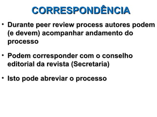 CORRESPONDÊNCIA
• Durante peer review process autores podem
  (e devem) acompanhar andamento do
  processo

• Podem corresponder com o conselho
  editorial da revista (Secretaria)

• Isto pode abreviar o processo
 