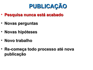 PUBLICAÇÃO
• Pesquisa nunca está acabado

• Novas perguntas

• Novas hipóteses

• Novo trabalho

• Re-começa todo processo até nova
  publicação
 