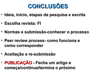 CONCLUSÔES
• Ideia, inicio, etapas da pesquisa e escrita

• Escolha revista: FI

• Normas e submissão-conhecer o processo

• Peer review process- como funciona e
  como corresponder

• Aceitação e re-submissão

• PUBLICAÇÃO - Fecha um artigo e
  começa/continua/termina o próximo
 