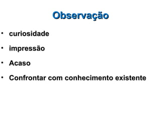 Observação
• curiosidade

• impressão

• Acaso

• Confrontar com conhecimento existente
 
