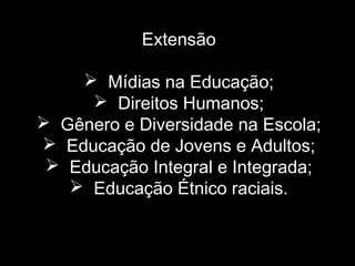 Extensão
 Mídias na Educação;
 Direitos Humanos;
 Gênero e Diversidade na Escola;
 Educação de Jovens e Adultos;
 Educação Integral e Integrada;
 Educação Étnico raciais.
 