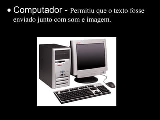 • Computador - Permitiu que o texto fosse
enviado junto com som e imagem.
 