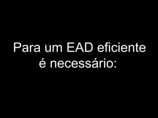 Para um EAD eficiente
é necessário:
 