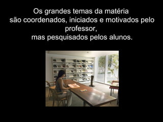 Os grandes temas da matéria
são coordenados, iniciados e motivados pelo
professor,
mas pesquisados pelos alunos.
 