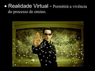 • Realidade Virtual - Permitirá a vivência
do processo de ensino.
 