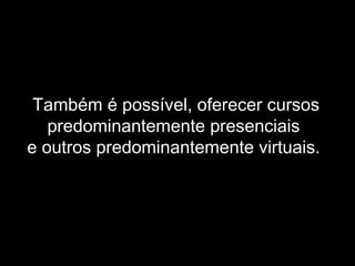 Também é possível, oferecer cursos
predominantemente presenciais
e outros predominantemente virtuais.
 