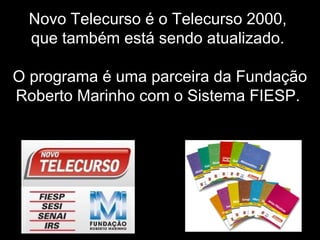 Novo Telecurso é o Telecurso 2000,
que também está sendo atualizado.
O programa é uma parceira da Fundação
Roberto Marinho com o Sistema FIESP.
 