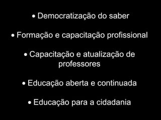 • Democratização do saber
• Formação e capacitação profissional
• Capacitação e atualização de
professores
• Educação aberta e continuada
• Educação para a cidadania
 