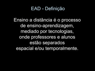 EAD - Definição
Ensino a distância é o processo
de ensino-aprendizagem,
mediado por tecnologias,
onde professores e alunos
estão separados
espacial e/ou temporalmente.
 