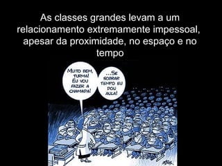 As classes grandes levam a um
relacionamento extremamente impessoal,
apesar da proximidade, no espaço e no
tempo
 