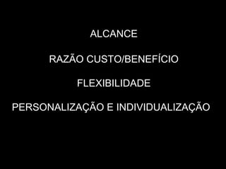ALCANCE
RAZÃO CUSTO/BENEFÍCIO
FLEXIBILIDADE
PERSONALIZAÇÃO E INDIVIDUALIZAÇÃO
 