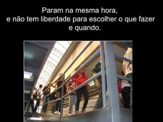 Param na mesma hora,
e não tem liberdade para escolher o que fazer
e quando.
 
