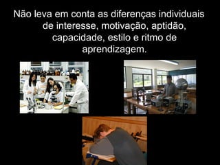 Não leva em conta as diferenças individuais
de interesse, motivação, aptidão,
capacidade, estilo e ritmo de
aprendizagem.
 