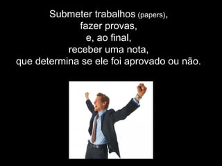Submeter trabalhos (papers),
fazer provas,
e, ao final,
receber uma nota,
que determina se ele foi aprovado ou não.
 