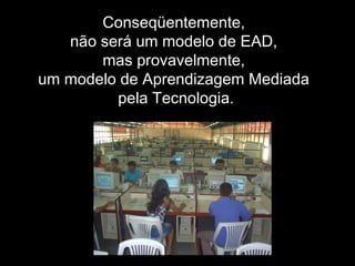 Conseqüentemente,
não será um modelo de EAD,
mas provavelmente,
um modelo de Aprendizagem Mediada
pela Tecnologia.
 