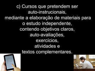 c) Cursos que pretendem ser
auto-instrucionais,
mediante a elaboração de materiais para
o estudo independente,
contendo objetivos claros,
auto-avaliações,
exercícios,
atividades e
textos complementares.
 