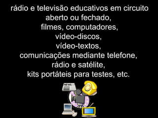 rádio e televisão educativos em circuito
aberto ou fechado,
filmes, computadores,
vídeo-discos,
vídeo-textos,
comunicações mediante telefone,
rádio e satélite,
kits portáteis para testes, etc.
 