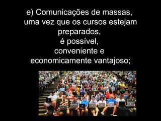 e) Comunicações de massas,
uma vez que os cursos estejam
preparados,
é possível,
conveniente e
economicamente vantajoso;
 