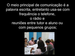 O meio principal de comunicação é a
palavra escrita, entretanto usa-se com
frequência o telefone,
o rádio e
reuniões entre tutor e aluno ou
com pequenos grupos;
 