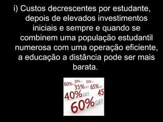 i) Custos decrescentes por estudante,
depois de elevados investimentos
iniciais e sempre e quando se
combinem uma população estudantil
numerosa com uma operação eficiente,
a educação a distância pode ser mais
barata.
 