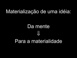 Materialização de uma idéia:
Da mente
⇓
Para a materialidade
 