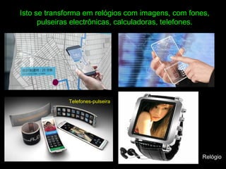 Isto se transforma em relógios com imagens, com fones,
pulseiras electrônicas, calculadoras, telefones.
Relógio
Telefones-pulseira
 