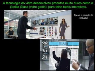 A tecnologia do vidro desenvolveu produtos muito duros como o
Gorilla Glass (vidro gorila), para telas táteis interativas.
Duro, resistente
Mesa e parede de
trabalho
 