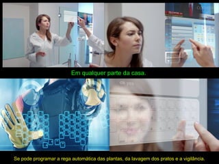 Em qualquer parte da casa.
Se pode programar a rega automática das plantas, da lavagem dos pratos e a vigilância.
 