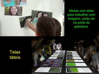 Mesas com telas
para trabalhar com
imagens, pode ser
na porta da
geladeira.
Telas
táteis.
 
